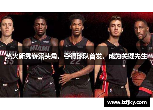 热火新秀崭露头角，夺得球队首发，成为关键先生