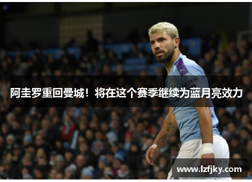 阿圭罗重回曼城！将在这个赛季继续为蓝月亮效力