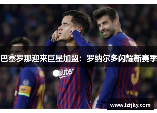 巴塞罗那迎来巨星加盟：罗纳尔多闪耀新赛季