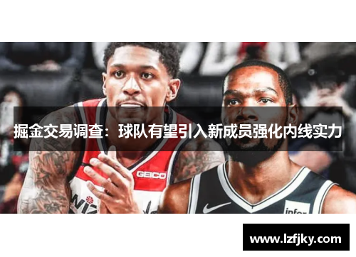掘金交易调查：球队有望引入新成员强化内线实力