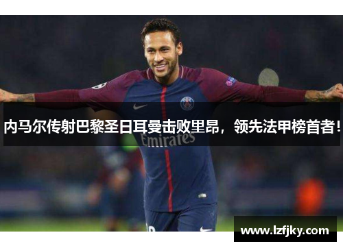 内马尔传射巴黎圣日耳曼击败里昂，领先法甲榜首者！