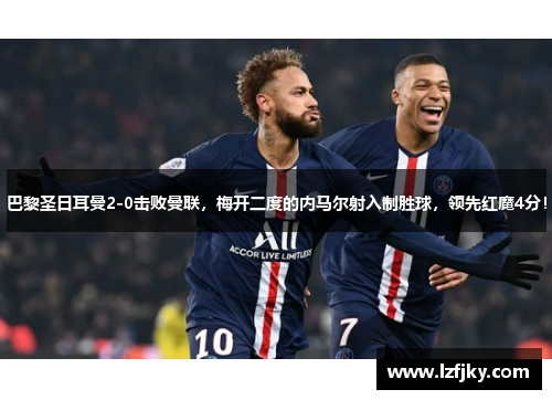 巴黎圣日耳曼2-0击败曼联，梅开二度的内马尔射入制胜球，领先红魔4分！