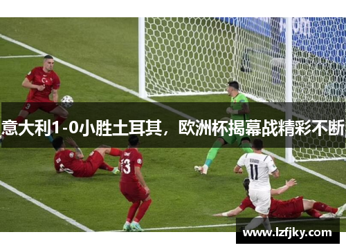 意大利1-0小胜土耳其，欧洲杯揭幕战精彩不断