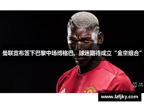 曼联宣布签下巴黎中场博格巴，球迷期待成立“金童组合”