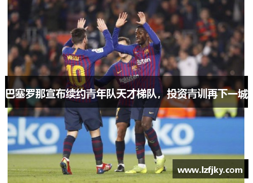 巴塞罗那宣布续约青年队天才梯队，投资青训再下一城