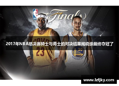 2017年NBA总决赛骑士与勇士的对决结果揭晓谁最终夺冠了