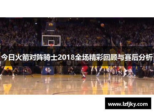 今日火箭对阵骑士2018全场精彩回顾与赛后分析