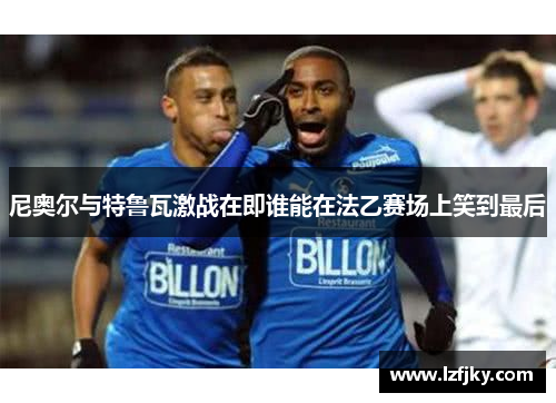 尼奥尔与特鲁瓦激战在即谁能在法乙赛场上笑到最后