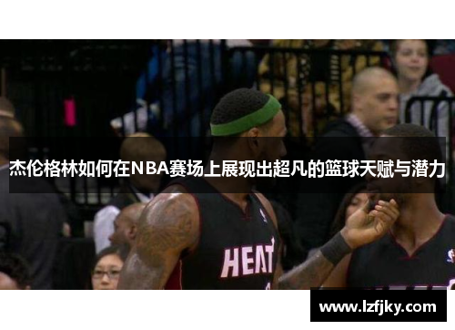 杰伦格林如何在NBA赛场上展现出超凡的篮球天赋与潜力