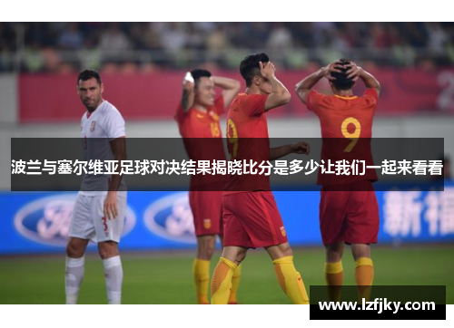 波兰与塞尔维亚足球对决结果揭晓比分是多少让我们一起来看看