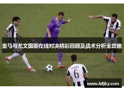 皇马与尤文图斯在线对决精彩回顾及战术分析全攻略