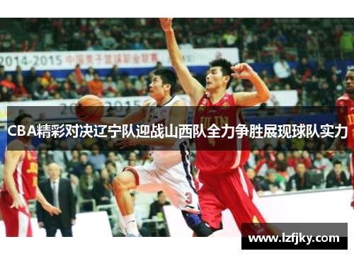 CBA精彩对决辽宁队迎战山西队全力争胜展现球队实力