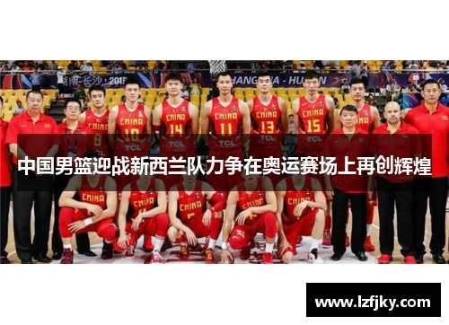 中国男篮迎战新西兰队力争在奥运赛场上再创辉煌
