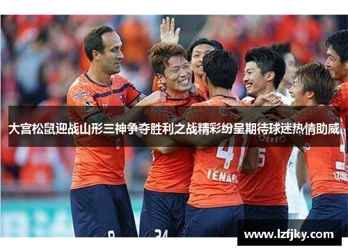 大宫松鼠迎战山形三神争夺胜利之战精彩纷呈期待球迷热情助威