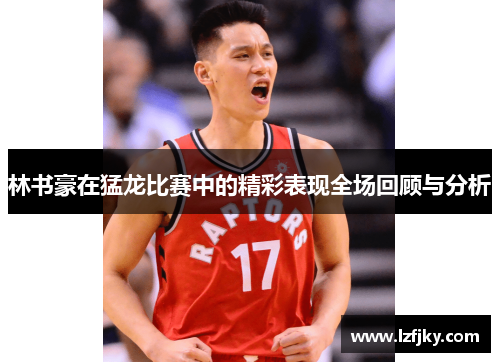林书豪在猛龙比赛中的精彩表现全场回顾与分析