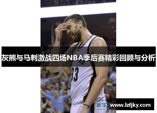 灰熊与马刺激战四场NBA季后赛精彩回顾与分析